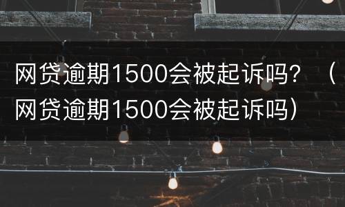 网贷逾期1500会被起诉吗？（网贷逾期1500会被起诉吗）