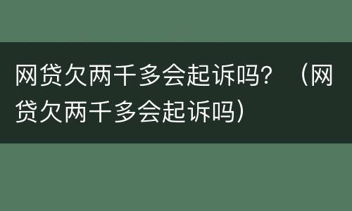 网贷欠两千多会起诉吗？（网贷欠两千多会起诉吗）