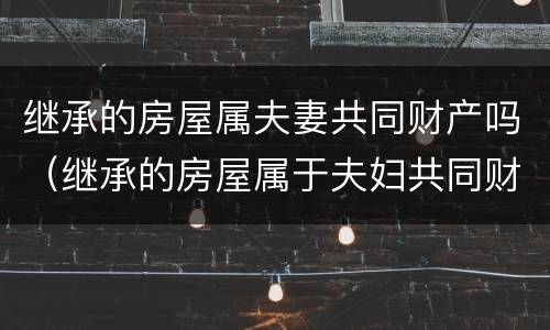 继承的房屋属夫妻共同财产吗（继承的房屋属于夫妇共同财产吗）