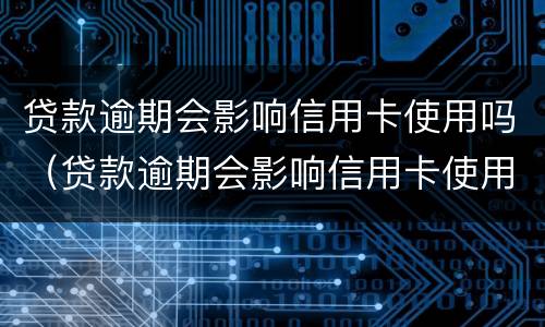 贷款逾期会影响信用卡使用吗（贷款逾期会影响信用卡使用吗知乎）