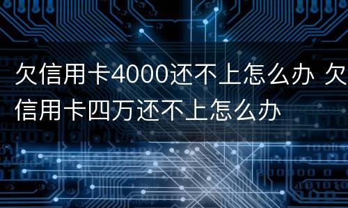 欠信用卡4000还不上怎么办 欠信用卡四万还不上怎么办