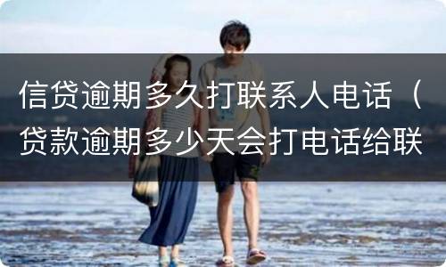 信贷逾期多久打联系人电话（贷款逾期多少天会打电话给联系人）