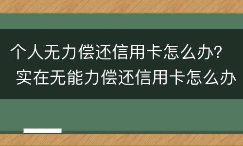 个人无力偿还信用卡怎么办？ 实在无能力偿还信用卡怎么办