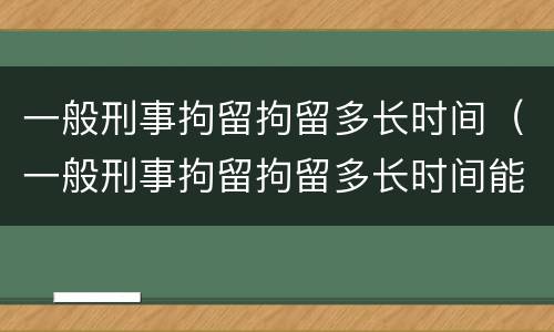 一般刑事拘留拘留多长时间（一般刑事拘留拘留多长时间能出来）