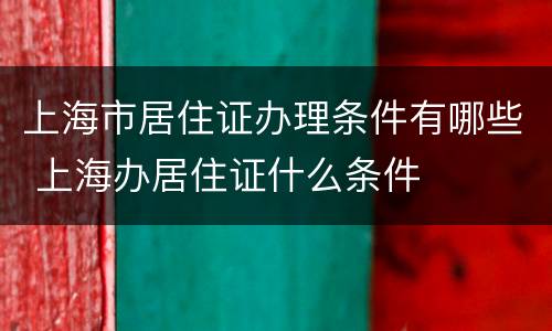 上海市居住证办理条件有哪些 上海办居住证什么条件
