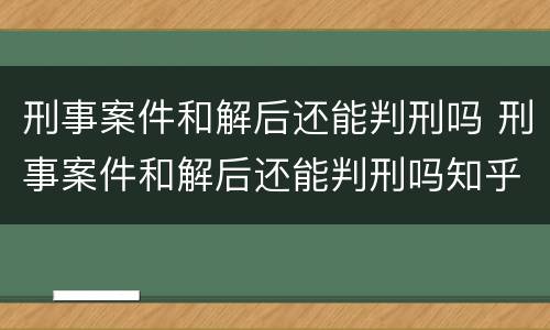 刑事案件和解后还能判刑吗 刑事案件和解后还能判刑吗知乎