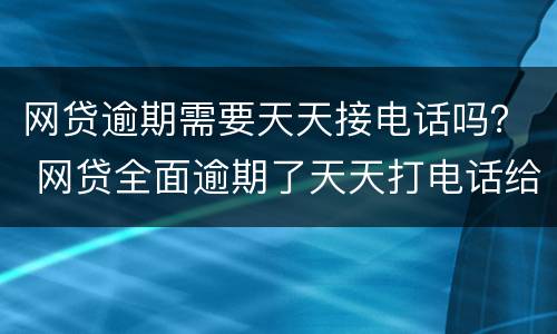网贷逾期需要天天接电话吗？ 网贷全面逾期了天天打电话给我