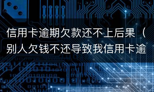 信用卡逾期欠款还不上后果（别人欠钱不还导致我信用卡逾期）