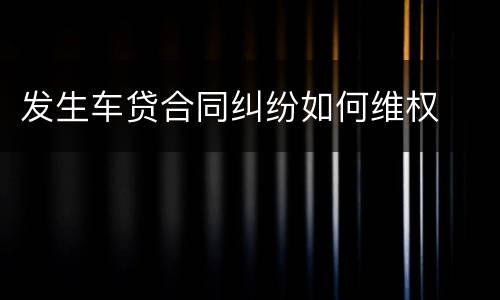 发生车贷合同纠纷如何维权