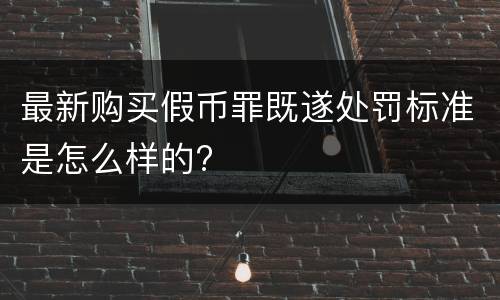 最新购买假币罪既遂处罚标准是怎么样的?