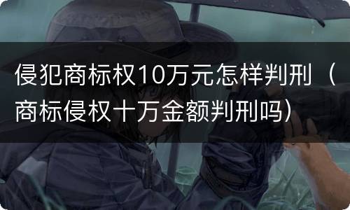 侵犯商标权10万元怎样判刑（商标侵权十万金额判刑吗）