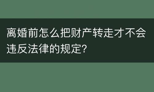 离婚前怎么把财产转走才不会违反法律的规定?