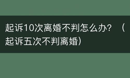 起诉10次离婚不判怎么办？（起诉五次不判离婚）