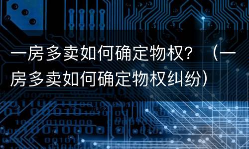 一房多卖如何确定物权？（一房多卖如何确定物权纠纷）