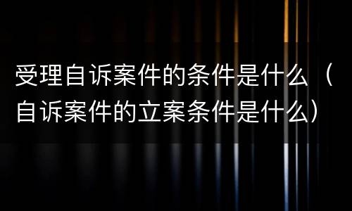 受理自诉案件的条件是什么（自诉案件的立案条件是什么）