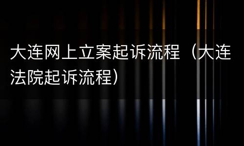 大连网上立案起诉流程（大连法院起诉流程）