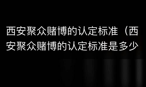 西安聚众赌博的认定标准（西安聚众赌博的认定标准是多少）
