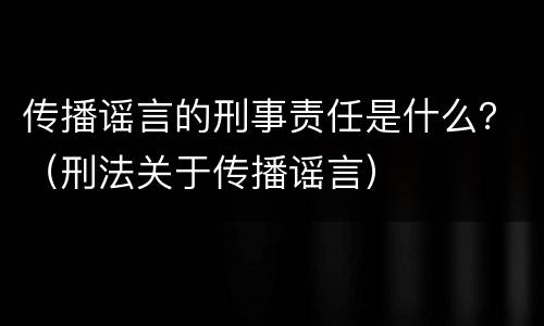 传播谣言的刑事责任是什么？（刑法关于传播谣言）
