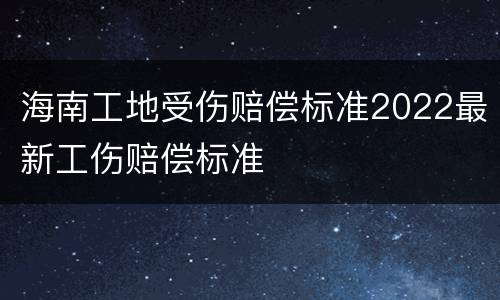 海南工地受伤赔偿标准2022最新工伤赔偿标准