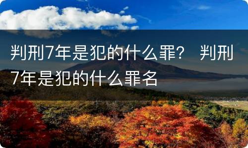 判刑7年是犯的什么罪？ 判刑7年是犯的什么罪名