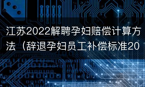 江苏2022解聘孕妇赔偿计算方法（辞退孕妇员工补偿标准2021怎么算）