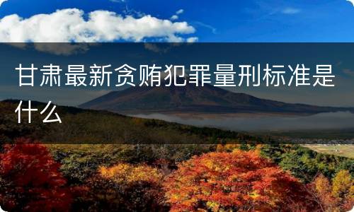 甘肃最新贪贿犯罪量刑标准是什么