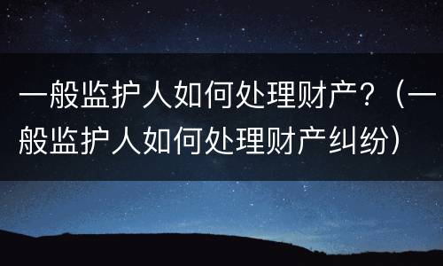 一般监护人如何处理财产?（一般监护人如何处理财产纠纷）
