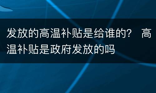 发放的高温补贴是给谁的？ 高温补贴是政府发放的吗