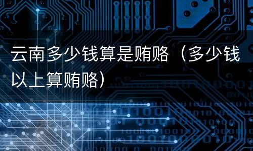 云南多少钱算是贿赂（多少钱以上算贿赂）