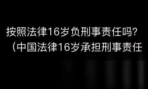 按照法律16岁负刑事责任吗？（中国法律16岁承担刑事责任吗）