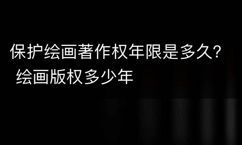保护绘画著作权年限是多久？ 绘画版权多少年