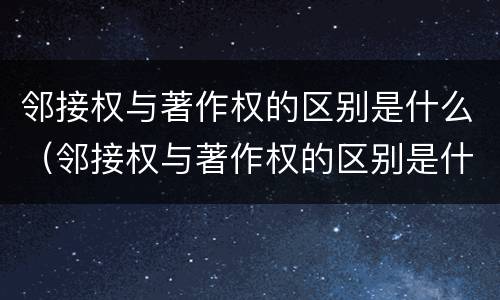邻接权与著作权的区别是什么（邻接权与著作权的区别是什么意思）
