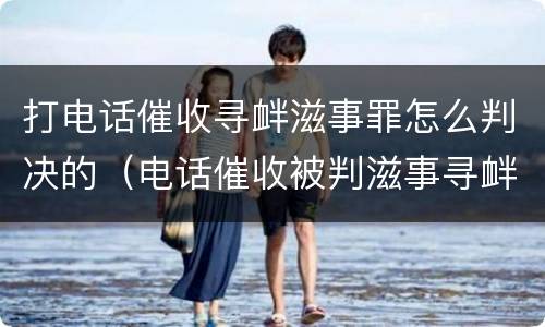 打电话催收寻衅滋事罪怎么判决的（电话催收被判滋事寻衅）