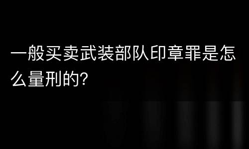 一般买卖武装部队印章罪是怎么量刑的？