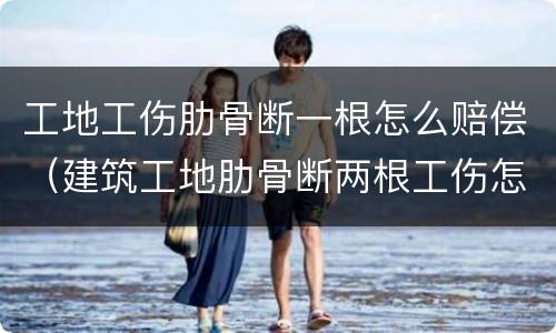 工地工伤肋骨断一根怎么赔偿（建筑工地肋骨断两根工伤怎么赔偿）