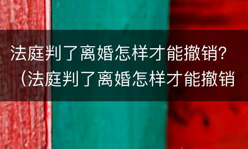 法庭判了离婚怎样才能撤销？（法庭判了离婚怎样才能撤销诉讼）