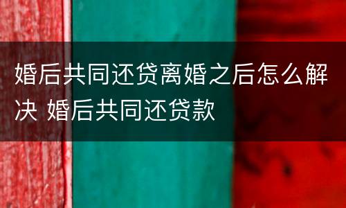 婚后共同还贷离婚之后怎么解决 婚后共同还贷款