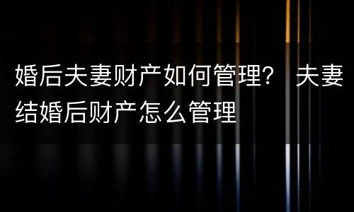婚后夫妻财产如何管理？ 夫妻结婚后财产怎么管理