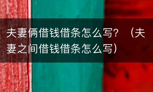 夫妻俩借钱借条怎么写？（夫妻之间借钱借条怎么写）