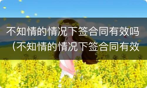不知情的情况下签合同有效吗（不知情的情况下签合同有效吗）