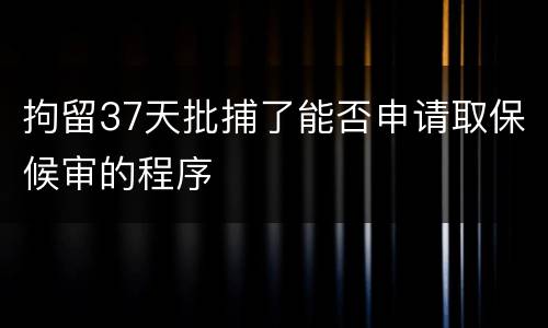 拘留37天批捕了能否申请取保候审的程序