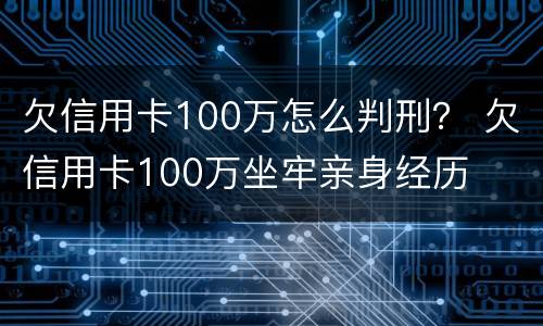 欠信用卡100万怎么判刑？ 欠信用卡100万坐牢亲身经历