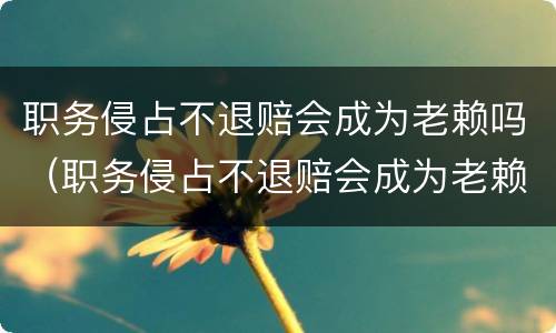 职务侵占不退赔会成为老赖吗（职务侵占不退赔会成为老赖吗）