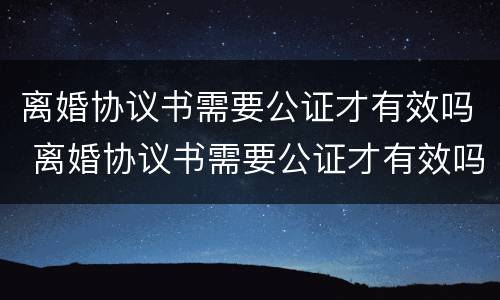 离婚协议书需要公证才有效吗 离婚协议书需要公证才有效吗