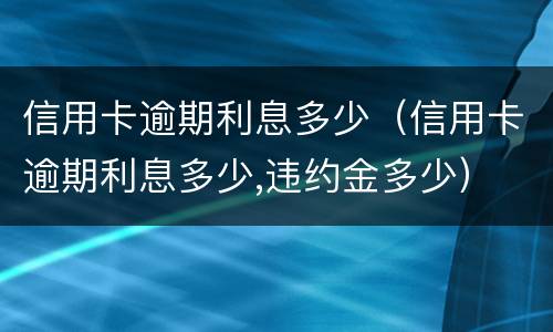 信用卡逾期利息多少（信用卡逾期利息多少,违约金多少）