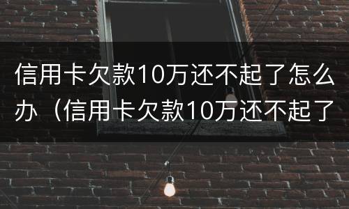 信用卡欠款10万还不起了怎么办（信用卡欠款10万还不起了怎么办理）
