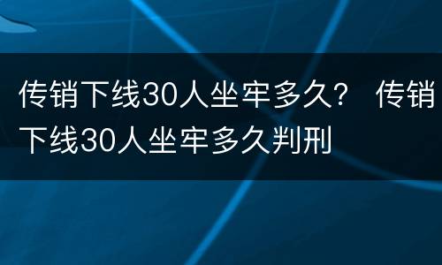 传销下线30人坐牢多久？ 传销下线30人坐牢多久判刑