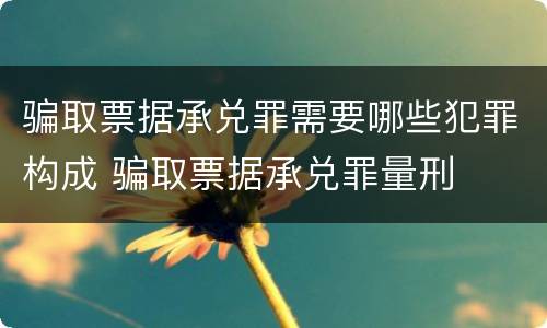 骗取票据承兑罪需要哪些犯罪构成 骗取票据承兑罪量刑