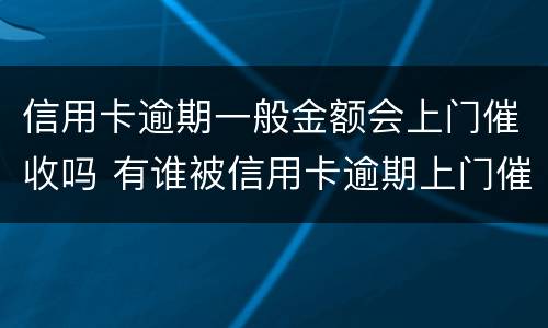 信用卡逾期一般金额会上门催收吗 有谁被信用卡逾期上门催收过