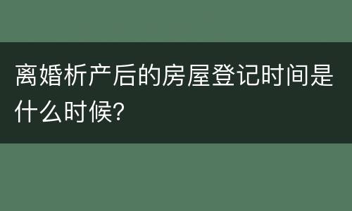 离婚析产后的房屋登记时间是什么时候？
